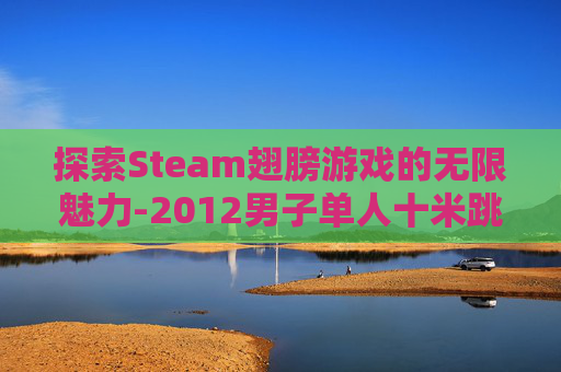 探索Steam翅膀游戏的无限魅力-2012男子单人十米跳台 探索Steam翅膀游戏的无限魅力-2012男子单人十米跳台