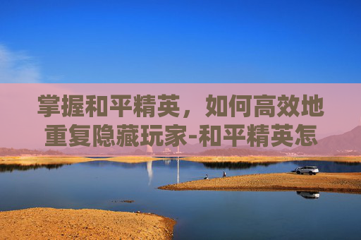 掌握和平精英,如何高效地重复隐藏玩家-和平精英怎么重复隐藏玩家名字 掌握和平精英,如何高效地重复隐藏玩家-和平精英怎么重复隐藏玩家名字