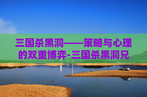 三国杀黑洞——策略与心理的双重博弈-三国杀黑洞兄弟 三国杀黑洞——策略与心理的双重博弈-三国杀黑洞兄弟