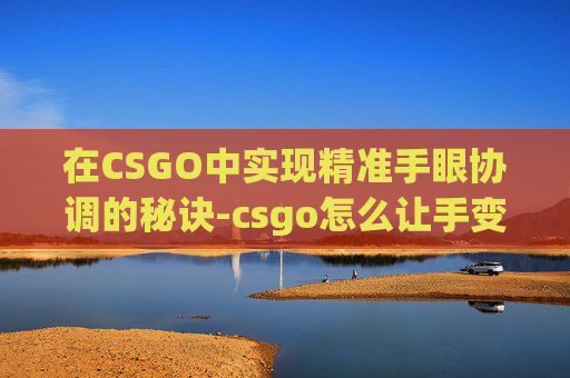 在CSGO中实现精准手眼协调的秘诀-csgo怎么让手变长