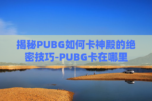 揭秘PUBG如何卡神殿的绝密技巧-PUBG卡在哪里