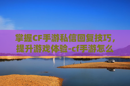 掌握CF手游私信回复技巧,提升游戏体验-cf手游怎么回复私信消息 掌握CF手游私信回复技巧,提升游戏体验-cf手游怎么回复私信消息
