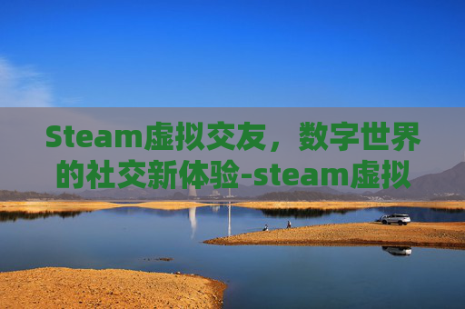 Steam虚拟交友,数字世界的社交新体验-steam虚拟社交游戏 Steam虚拟交友,数字世界的社交新体验-steam虚拟社交游戏