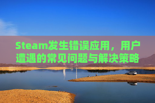 Steam发生错误应用,用户遭遇的常见问题与解决策略-steam发生了某些错误 Steam发生错误应用,用户遭遇的常见问题与解决策略-steam发生了某些错误