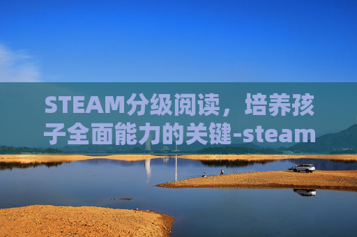 STEAM分级阅读,培养孩子全面能力的关键-steam英语分级读物 STEAM分级阅读,培养孩子全面能力的关键-steam英语分级读物