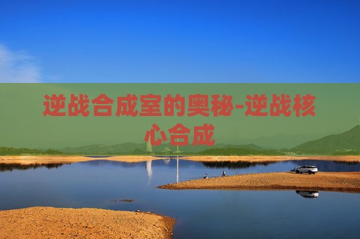 逆战合成室的奥秘-逆战核心合成 逆战合成室的奥秘-逆战核心合成