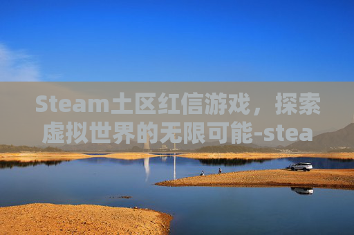 Steam土区红信游戏,探索虚拟世界的无限可能-steam红信游戏还能玩吗 Steam土区红信游戏,探索虚拟世界的无限可能-steam红信游戏还能玩吗