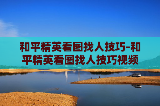 和平精英看图找人技巧-和平精英看图找人技巧视频 和平精英看图找人技巧-和平精英看图找人技巧视频
