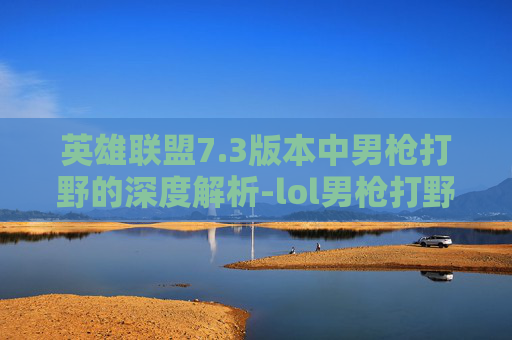 英雄联盟7.3版本中男枪打野的深度解析-lol男枪打野思路 英雄联盟7.3版本中男枪打野的深度解析-lol男枪打野思路