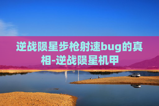 逆战陨星步枪射速bug的真相-逆战陨星机甲 逆战陨星步枪射速bug的真相-逆战陨星机甲