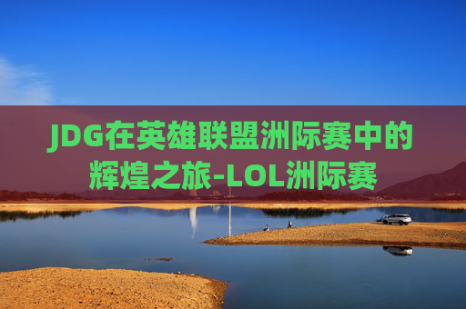 JDG在英雄联盟洲际赛中的辉煌之旅-LOL洲际赛 JDG在英雄联盟洲际赛中的辉煌之旅-LOL洲际赛