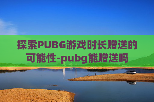 探索PUBG游戏时长赠送的可能性-pubg能赠送吗