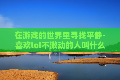在游戏的世界里寻找平静-喜欢lol不激动的人叫什么 在游戏的世界里寻找平静-喜欢lol不激动的人叫什么