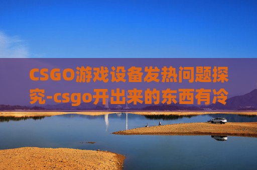 CSGO游戏设备发热问题探究-csgo开出来的东西有冷却吗 CSGO游戏设备发热问题探究-csgo开出来的东西有冷却吗