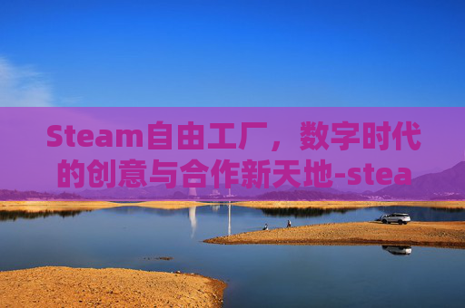 Steam自由工厂,数字时代的创意与合作新天地-steam自由度高有创意工坊的游戏 Steam自由工厂,数字时代的创意与合作新天地-steam自由度高有创意工坊的游戏