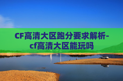 CF高清大区跑分要求解析-cf高清大区能玩吗