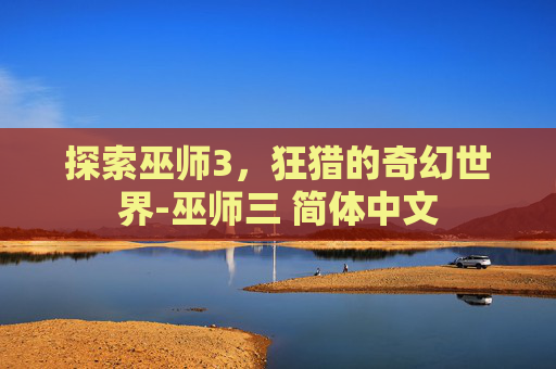探索巫师3,狂猎的奇幻世界-巫师三 简体中文 探索巫师3,狂猎的奇幻世界-巫师三 简体中文
