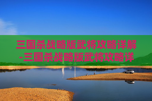 三国杀战略版武将攻略详解-三国杀战略版武将攻略详解大全 三国杀战略版武将攻略详解-三国杀战略版武将攻略详解大全