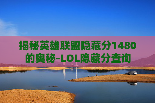 揭秘英雄联盟隐藏分1480的奥秘-LOL隐藏分查询 揭秘英雄联盟隐藏分1480的奥秘-LOL隐藏分查询