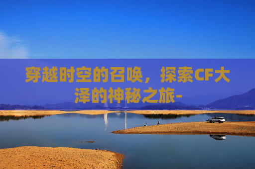 穿越时空的召唤，探索CF大泽的神秘之旅-