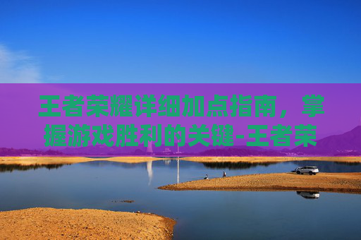 王者荣耀详细加点指南,掌握游戏胜利的关键-王者荣耀详细加点推荐 王者荣耀详细加点指南,掌握游戏胜利的关键-王者荣耀详细加点推荐