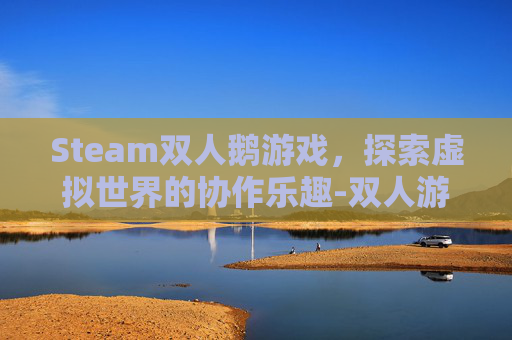 Steam双人鹅游戏,探索虚拟世界的协作乐趣-双人游戏 steam Steam双人鹅游戏,探索虚拟世界的协作乐趣-双人游戏 steam