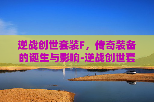 逆战创世套装F,传奇装备的诞生与影响-逆战创世套装 逆战创世套装F,传奇装备的诞生与影响-逆战创世套装