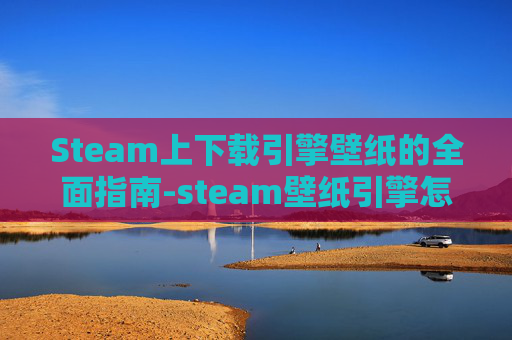 Steam上下载引擎壁纸的全面指南-steam壁纸引擎怎么下载 Steam上下载引擎壁纸的全面指南-steam壁纸引擎怎么下载