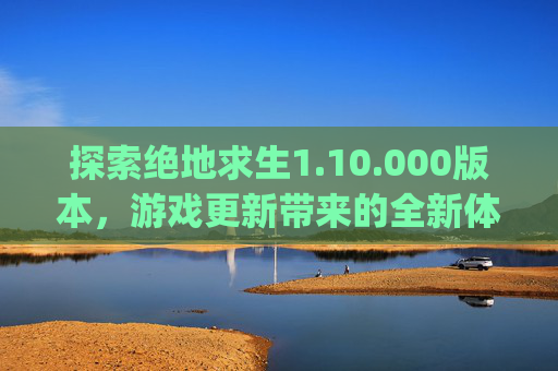 探索绝地求生1.10.000版本,游戏更新带来的全新体验-pubg11000gb多少钱 探索绝地求生1.10.000版本,游戏更新带来的全新体验-pubg11000gb多少钱