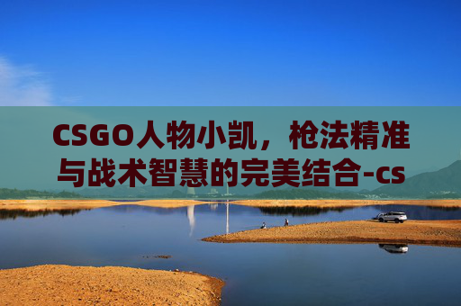 CSGO人物小凯,枪法精准与战术智慧的完美结合-cs小凯夫 CSGO人物小凯,枪法精准与战术智慧的完美结合-cs小凯夫