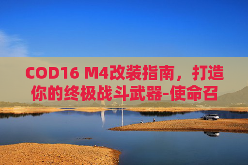 COD16 M4改装指南，打造你的终极战斗武器-使命召唤16m4a1改装