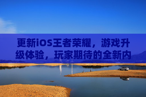 更新iOS王者荣耀,游戏升级体验,玩家期待的全新内容-更新ios王者荣耀卡顿 更新iOS王者荣耀,游戏升级体验,玩家期待的全新内容-更新ios王者荣耀卡顿