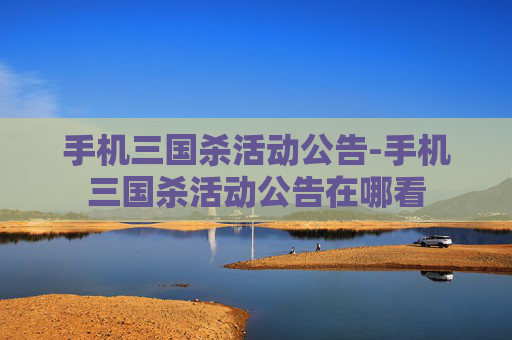 手机三国杀活动公告-手机三国杀活动公告在哪看 手机三国杀活动公告-手机三国杀活动公告在哪看