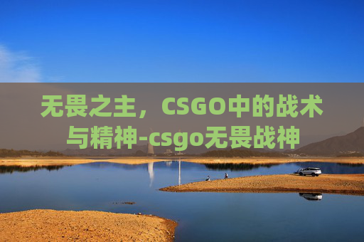 无畏之主,CSGO中的战术与精神-csgo无畏战神 无畏之主,CSGO中的战术与精神-csgo无畏战神