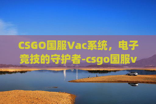 CSGO国服Vac系统,电子竞技的守护者-csgo国服vac无法会话是什么原因 CSGO国服Vac系统,电子竞技的守护者-csgo国服vac无法会话是什么原因