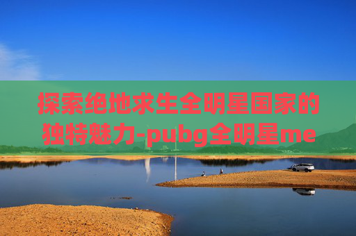 探索绝地求生全明星国家的独特魅力-pubg全明星meu 探索绝地求生全明星国家的独特魅力-pubg全明星meu