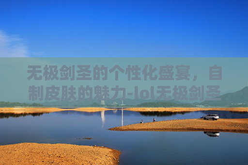 无极剑圣的个性化盛宴，自制皮肤的魅力-lol无极剑圣自制皮肤怎么获得