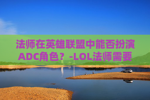 法师在英雄联盟中能否扮演ADC角色?-LOL法师需要走a吗 法师在英雄联盟中能否扮演ADC角色?-LOL法师需要走a吗