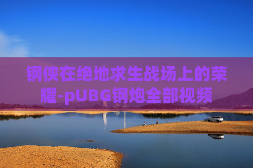 钢侠在绝地求生战场上的荣耀-pUBG钢炮全部视频