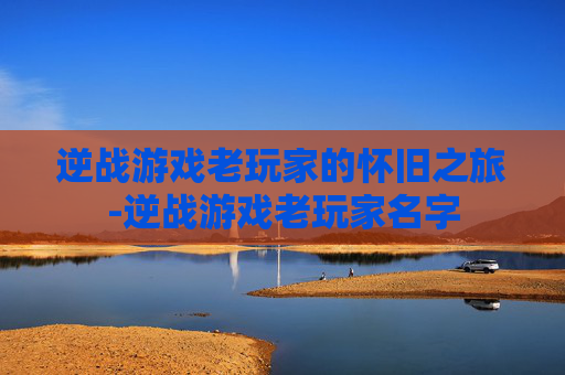 逆战游戏老玩家的怀旧之旅-逆战游戏老玩家名字 逆战游戏老玩家的怀旧之旅-逆战游戏老玩家名字