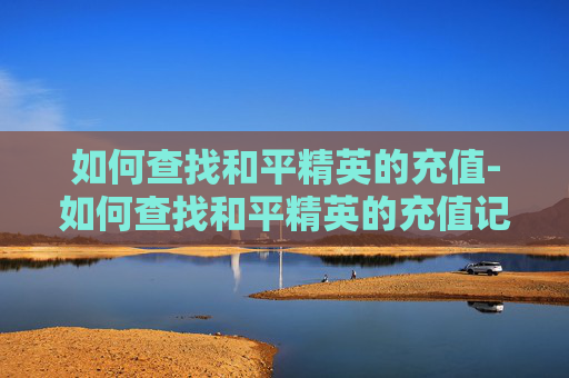 如何查找和平精英的充值-如何查找和平精英的充值记录