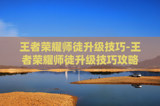 王者荣耀师徒升级技巧-王者荣耀师徒升级技巧攻略