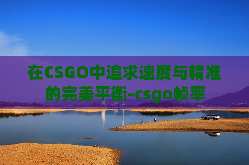 在CSGO中追求速度与精准的完美平衡-csgo帧率