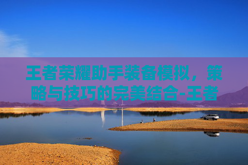 王者荣耀助手装备模拟,策略与技巧的完美结合-王者荣耀助手装备模拟器下载 王者荣耀助手装备模拟,策略与技巧的完美结合-王者荣耀助手装备模拟器下载