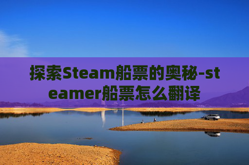 探索Steam船票的奥秘-steamer船票怎么翻译 探索Steam船票的奥秘-steamer船票怎么翻译