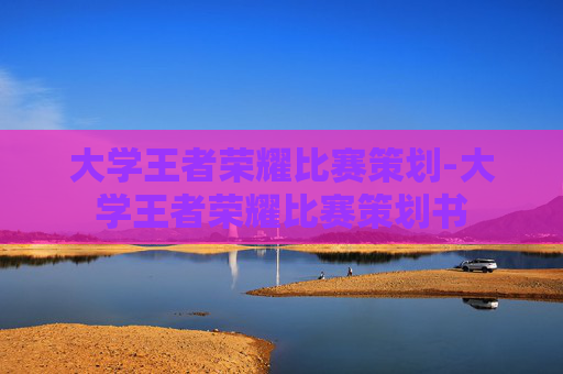 大学王者荣耀比赛策划-大学王者荣耀比赛策划书 大学王者荣耀比赛策划-大学王者荣耀比赛策划书
