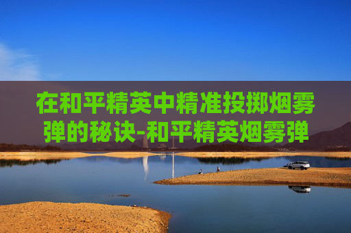 在和平精英中精准投掷烟雾弹的秘诀-和平精英烟雾弹怎么设置的