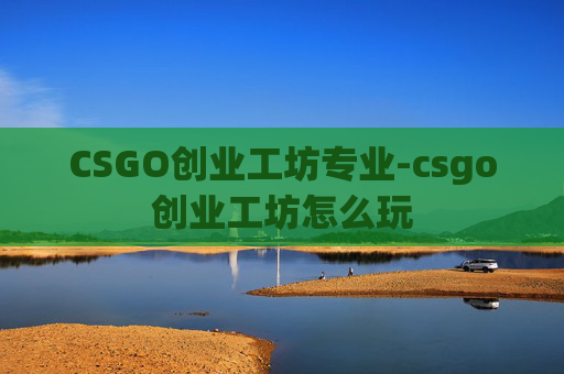 CSGO创业工坊专业-csgo创业工坊怎么玩 CSGO创业工坊专业-csgo创业工坊怎么玩