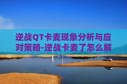 逆战QT卡麦现象分析与应对策略-逆战卡麦了怎么解决 逆战QT卡麦现象分析与应对策略-逆战卡麦了怎么解决