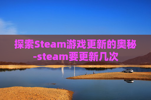 探索Steam游戏更新的奥秘-steam要更新几次 探索Steam游戏更新的奥秘-steam要更新几次